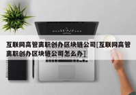 互联网高管离职创办区块链公司[互联网高管离职创办区块链公司怎么办]