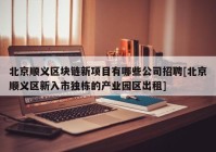 北京顺义区块链新项目有哪些公司招聘[北京顺义区新入市独栋的产业园区出租]