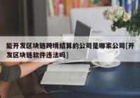 能开发区块链跨境结算的公司是哪家公司[开发区块链软件违法吗]