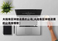 大陆有区块链资质的公司[大陆有区块链资质的公司有哪些]