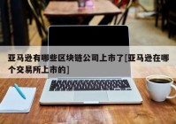 亚马逊有哪些区块链公司上市了[亚马逊在哪个交易所上市的]