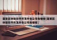 蓬莱区块链软件开发外包公司有哪些[蓬莱区块链软件开发外包公司有哪些]