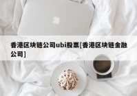 香港区块链公司ubi股票[香港区块链金融公司]