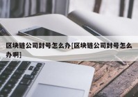 区块链公司封号怎么办[区块链公司封号怎么办啊]