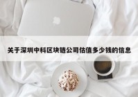 关于深圳中科区块链公司估值多少钱的信息