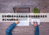 区块链最新消息天津公司[区块链最新消息天津公司招聘信息]