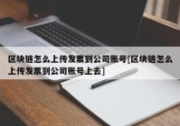 区块链怎么上传发票到公司账号[区块链怎么上传发票到公司账号上去]