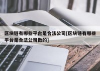 区块链有哪些平台是合法公司[区块链有哪些平台是合法公司做的]