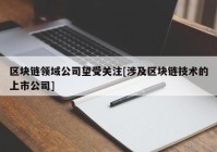 区块链领域公司望受关注[涉及区块链技术的上市公司]