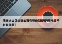 澳洲进口区块链公司有哪些[澳洲跨境电商平台有哪些]