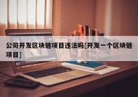 公司开发区块链项目违法吗[开发一个区块链项目]