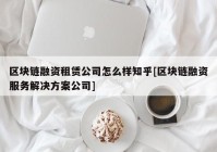 区块链融资租赁公司怎么样知乎[区块链融资服务解决方案公司]