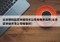 北京朝阳区区块链技术公司有哪些品牌[北京区块链开发公司哪里好]