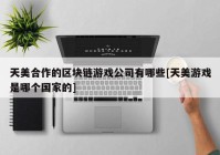 天美合作的区块链游戏公司有哪些[天美游戏是哪个国家的]