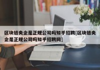 区块链央企是正规公司吗知乎招聘[区块链央企是正规公司吗知乎招聘网]