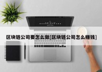 区块链公司要怎么做[区块链公司怎么赚钱]