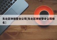 东北区块链整合公司[东北区块链整合公司排名]