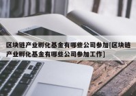 区块链产业孵化基金有哪些公司参加[区块链产业孵化基金有哪些公司参加工作]