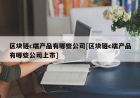 区块链c端产品有哪些公司[区块链c端产品有哪些公司上市]