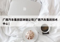 广西汽车集团区块链公司[广西汽车集团技术中心]