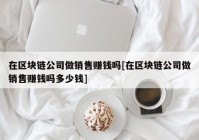 在区块链公司做销售赚钱吗[在区块链公司做销售赚钱吗多少钱]