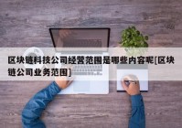 区块链科技公司经营范围是哪些内容呢[区块链公司业务范围]