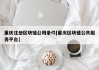 重庆注册区块链公司条件[重庆区块链公共服务平台]