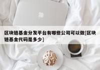 区块链基金分发平台有哪些公司可以做[区块链基金代码是多少]