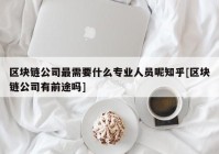 区块链公司最需要什么专业人员呢知乎[区块链公司有前途吗]