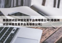 泰国测试区块链交易平台有哪些公司[泰国测试区块链交易平台有哪些公司]