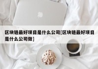 区块链最好项目是什么公司[区块链最好项目是什么公司做]