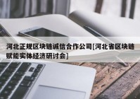 河北正规区块链诚信合作公司[河北省区块链赋能实体经济研讨会]