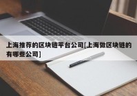 上海推荐的区块链平台公司[上海做区块链的有哪些公司]