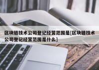 区块链技术公司登记经营范围是[区块链技术公司登记经营范围是什么]