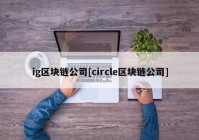 ig区块链公司[circle区块链公司]