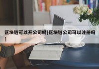 区块链可以开公司吗[区块链公司可以注册吗]