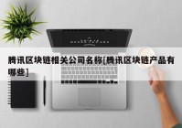 腾讯区块链相关公司名称[腾讯区块链产品有哪些]