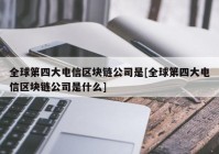 全球第四大电信区块链公司是[全球第四大电信区块链公司是什么]