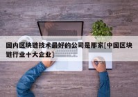 国内区块链技术最好的公司是那家[中国区块链行业十大企业]