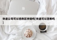 快递公司可以拯救区块链吗[快递可以垄断吗]