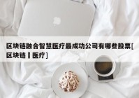 区块链融合智慧医疗最成功公司有哪些股票[区块链➕医疗]