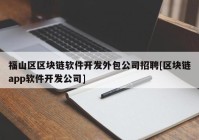 福山区区块链软件开发外包公司招聘[区块链app软件开发公司]