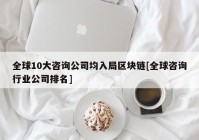 全球10大咨询公司均入局区块链[全球咨询行业公司排名]